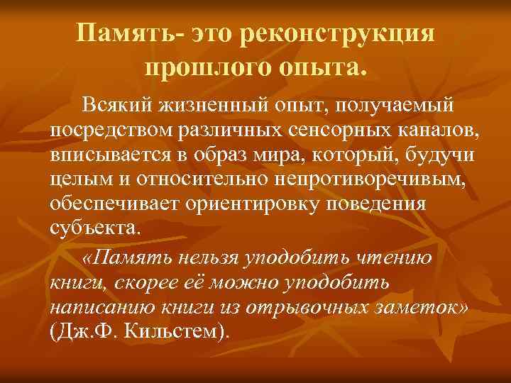 Память- это реконструкция прошлого опыта. Всякий жизненный опыт, получаемый посредством различных сенсорных каналов, вписывается