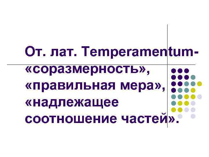 От. лат. Temperamentum- «соразмерность» , «правильная мера» , «надлежащее соотношение частей» . 