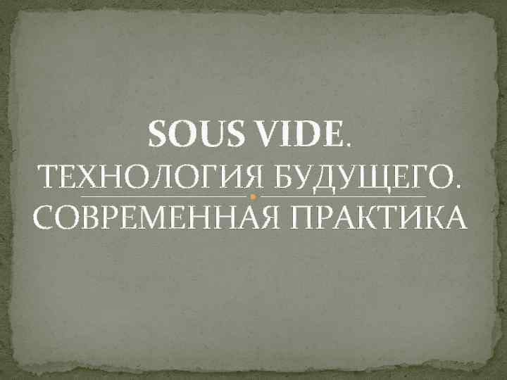 SOUS VIDE. ТЕХНОЛОГИЯ БУДУЩЕГО. СОВРЕМЕННАЯ ПРАКТИКА 