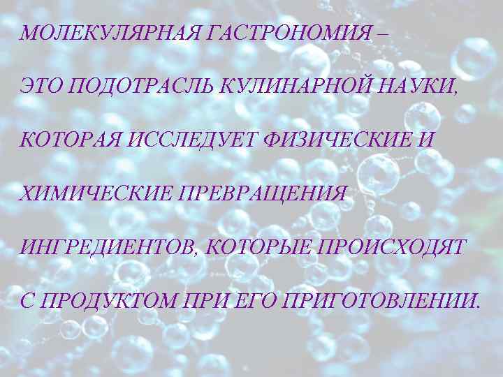 МОЛЕКУЛЯРНАЯ ГАСТРОНОМИЯ – ЭТО ПОДОТРАСЛЬ КУЛИНАРНОЙ НАУКИ, КОТОРАЯ ИССЛЕДУЕТ ФИЗИЧЕСКИЕ И ХИМИЧЕСКИЕ ПРЕВРАЩЕНИЯ ИНГРЕДИЕНТОВ,