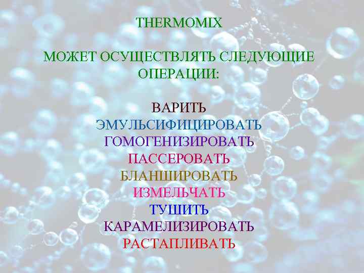 THERMOMIX МОЖЕТ ОСУЩЕСТВЛЯТЬ СЛЕДУЮЩИЕ ОПЕРАЦИИ: ВАРИТЬ ЭМУЛЬСИФИЦИРОВАТЬ ГОМОГЕНИЗИРОВАТЬ ПАССЕРОВАТЬ БЛАНШИРОВАТЬ ИЗМЕЛЬЧАТЬ ТУШИТЬ КАРАМЕЛИЗИРОВАТЬ РАСТАПЛИВАТЬ