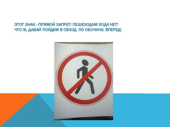 ЭТОТ ЗНАК - ПРЯМОЙ ЗАПРЕТ: ПЕШЕХОДАМ ХОДА НЕТ! ЧТО Ж, ДАВАЙ ПОЙДЕМ В ОБХОД