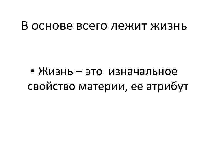 В основе всего лежит жизнь • Жизнь – это изначальное свойство материи, ее атрибут