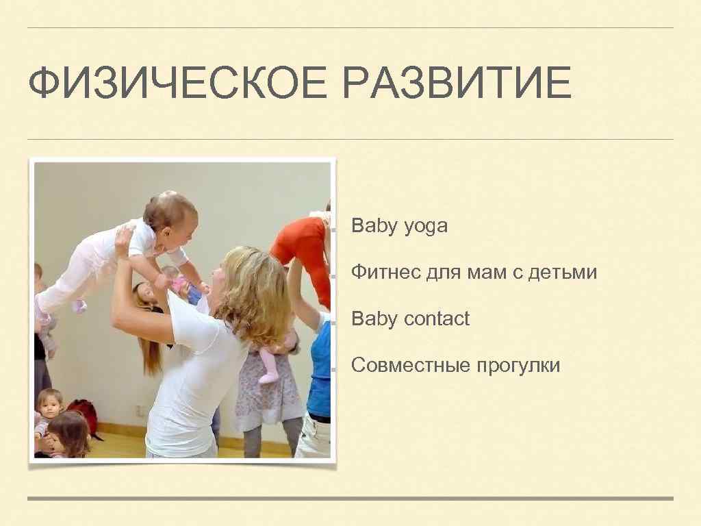 ФИЗИЧЕСКОЕ РАЗВИТИЕ Baby yoga Фитнес для мам с детьми Baby contact Совместные прогулки 