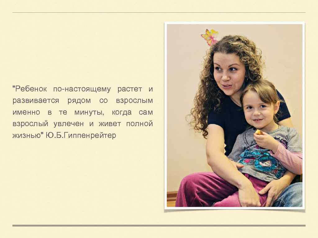 "Ребенок по-настоящему растет и развивается рядом со взрослым именно в те минуты, когда сам