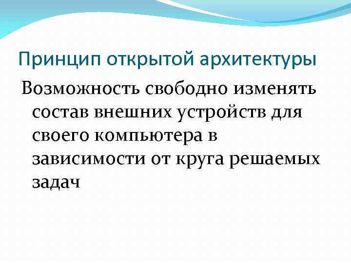 Принцип открытой архитектуры Возможность свободно изменять состав внешних устройств для своего компьютера в зависимости