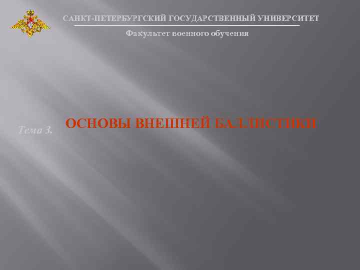 САНКТ-ПЕТЕРБУРГСКИЙ ГОСУДАРСТВЕННЫЙ УНИВЕРСИТЕТ Факультет военного обучения Тема 3. ОСНОВЫ ВНЕШНЕЙ БАЛЛИСТИКИ 