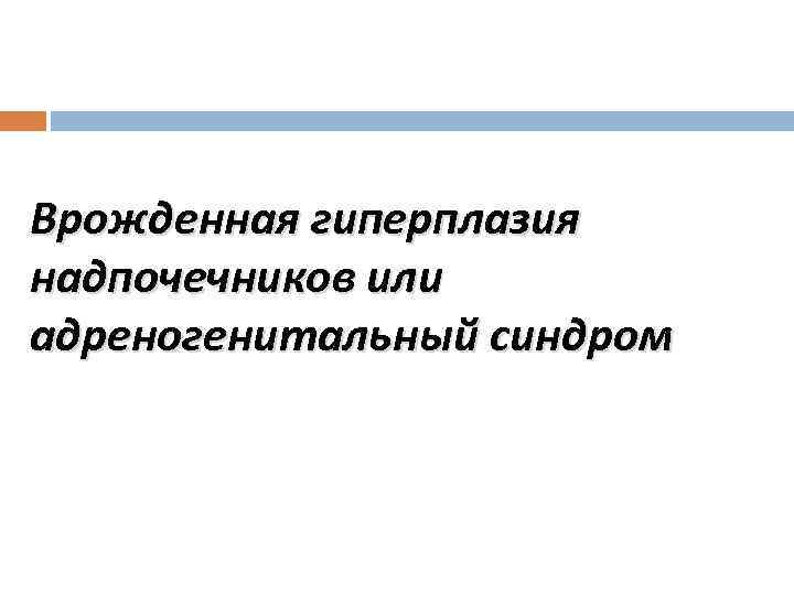 Врожденная гиперплазия надпочечников или адреногенитальный синдром 