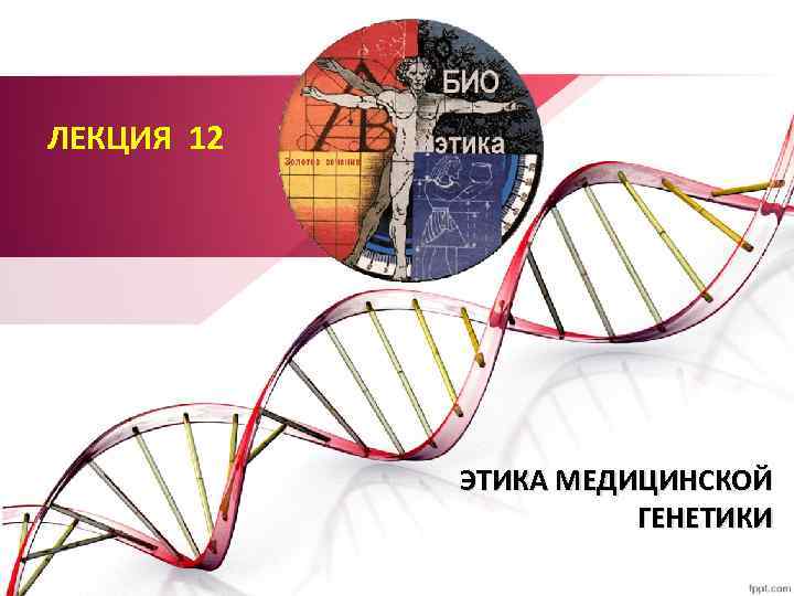 ЛЕКЦИЯ 12 ЭТИКА МЕДИЦИНСКОЙ ГЕНЕТИКИ 