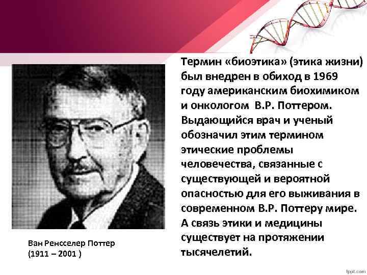 Ван Ренсселер Поттер (1911 – 2001 ) Термин «биоэтика» (этика жизни) был внедрен в