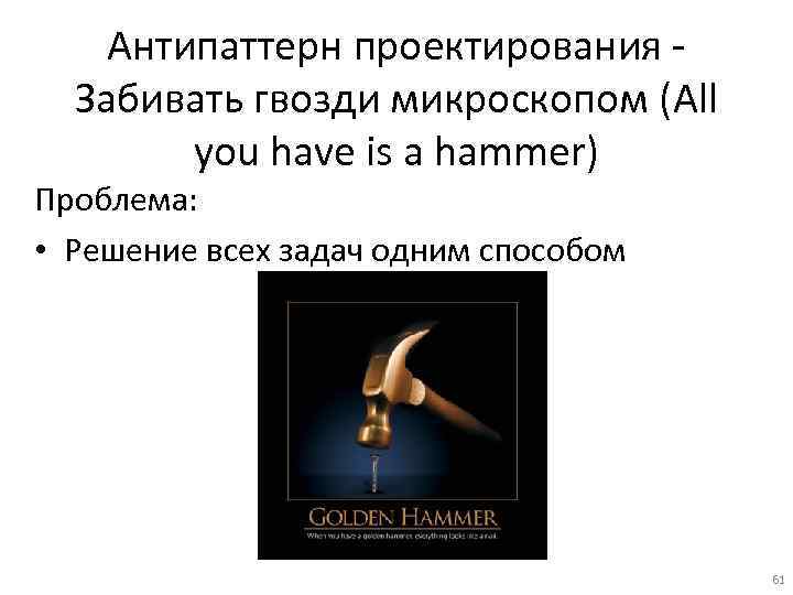 Антипаттерн проектирования Забивать гвозди микроскопом (All you have is a hammer) Проблема: • Решение