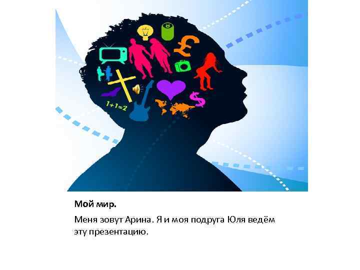 Мой мир. Меня зовут Арина. Я и моя подруга Юля ведём эту презентацию. 