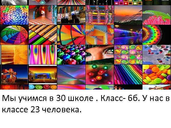 Мы учимся в 30 школе. Класс- 6 б. У нас в классе 23 человека.