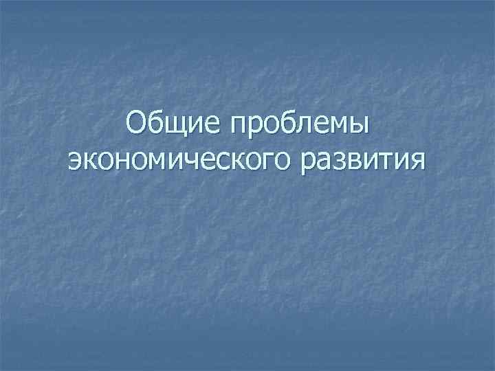 Общие проблемы экономического развития 