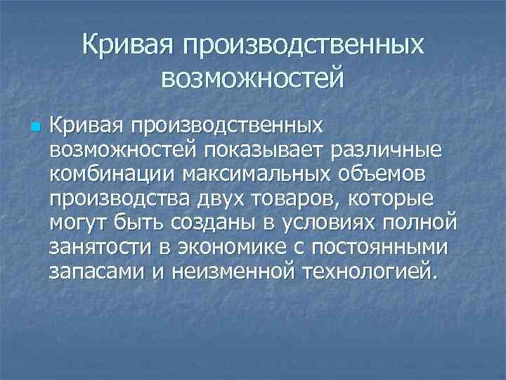 Кривая производственных возможностей n Кривая производственных возможностей показывает различные комбинации максимальных объемов производства двух