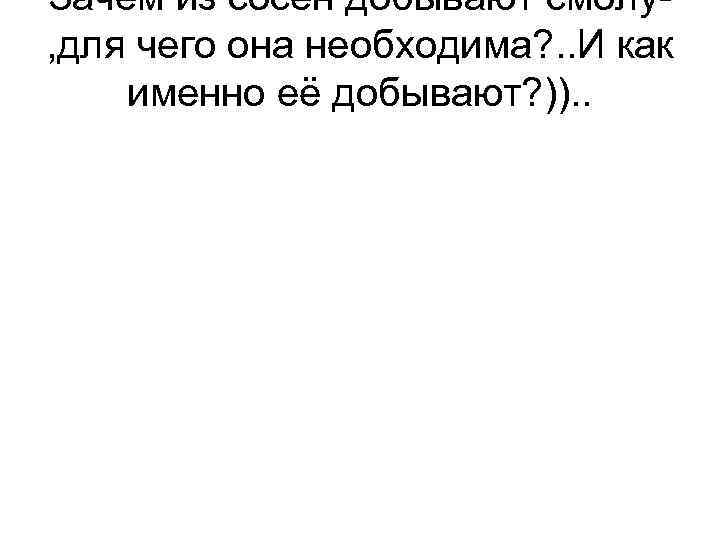 Зачем из сосен добывают смолу, для чего она необходима? . . И как именно