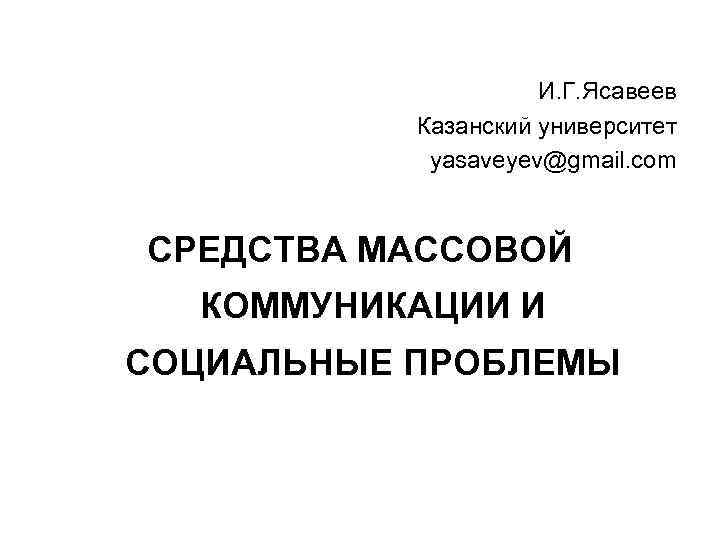 И. Г. Ясавеев Казанский университет yasaveyev@gmail. com СРЕДСТВА МАССОВОЙ КОММУНИКАЦИИ И СОЦИАЛЬНЫЕ ПРОБЛЕМЫ 