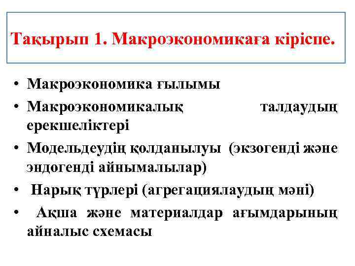 Тақырып 1. Макроэкономикаға кіріспе. • Макроэкономика ғылымы • Макроэкономикалық талдаудың ерекшеліктері • Модельдеудің қолданылуы