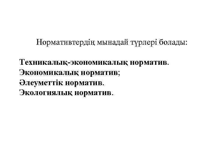Нормативтердің мынадай түрлері болады: Техникалық-экономикалық норматив. Экономикалық норматив; Әлеуметтік норматив. Экологиялық норматив. 
