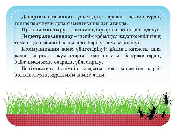 Департаментизация: ұйымдарда арнайы қызметтердің топтастырылуын департаментизация деп атайды. Орталықтандыру – шешімнің бір орталықтан қабылдануы.