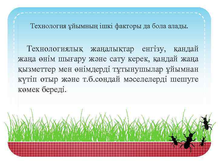 Технология ұйымның ішкі факторы да бола алады. Технологиялық жаңалықтар енгізу, қандай жаңа өнім шығару