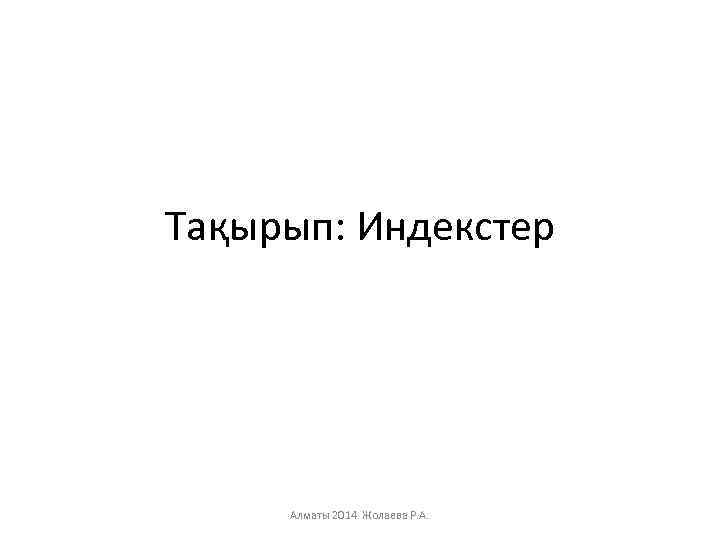 Тақырып: Индекстер Алматы 2014 Жолаева Р. А. 