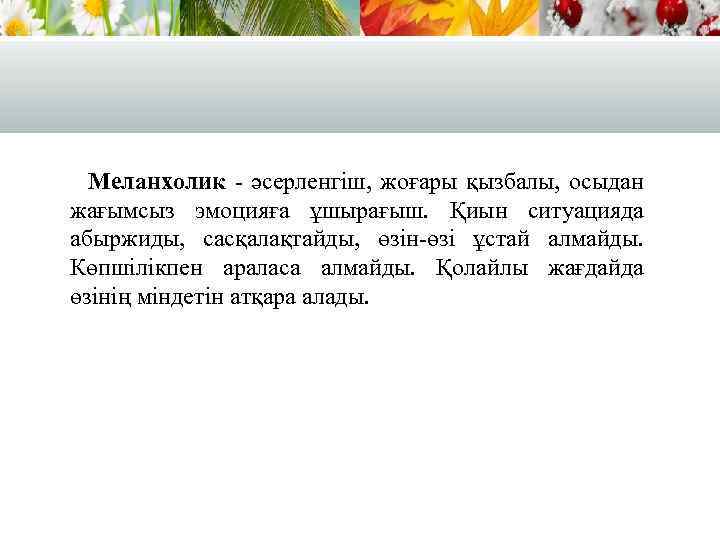Меланхолик - әсерленгіш, жоғары қызбалы, осыдан жағымсыз эмоцияға ұшырағыш. Қиын ситуацияда абыржиды, сасқалақтайды, өзін-өзі