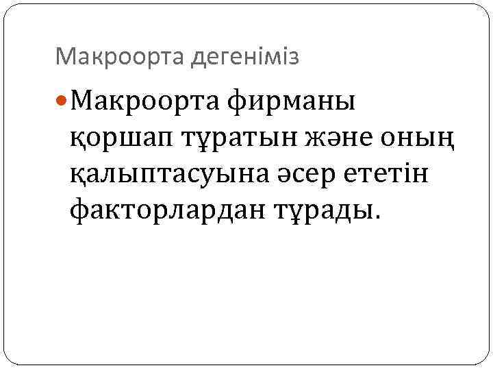 Макроорта дегеніміз Макроорта фирманы қоршап тұратын және оның қалыптасуына әсер ететін факторлардан тұрады. 