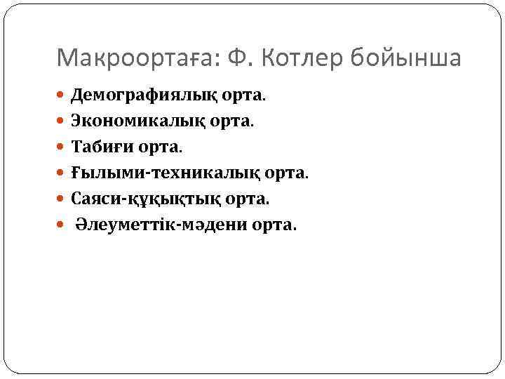 Макроортаға: Ф. Котлер бойынша Демографиялық орта. Экономикалық орта. Табиғи орта. Ғылыми-техникалық орта. Саяси-құқықтық орта.