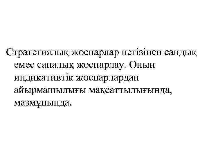 Стратегиялық жоспарлар негізінен сандық емес сапалық жоспарлау. Оның индикативтік жоспарлардан айырмашылығы мақсаттылығында, мазмұнында. 