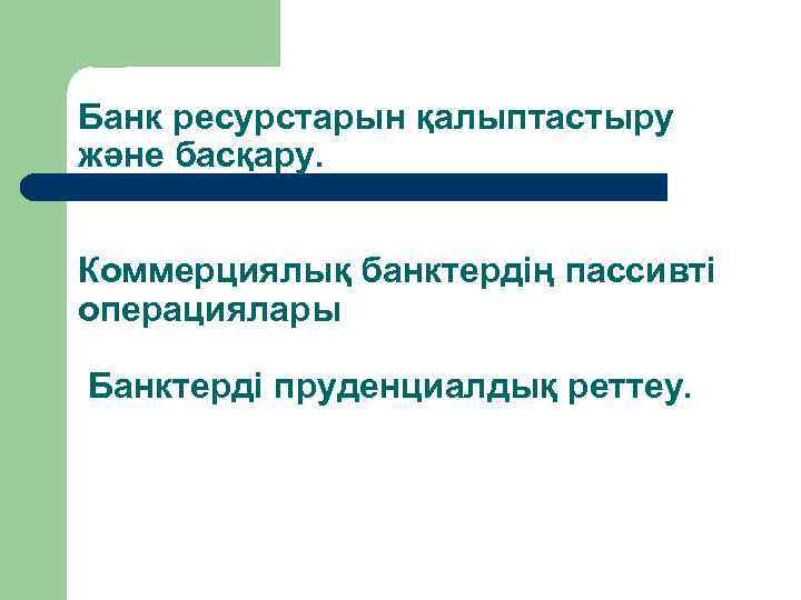 Банк ресурстарын қалыптастыру және басқару. Коммерциялық банктердің пассивті операциялары Банктерді пруденциалдық реттеу. 