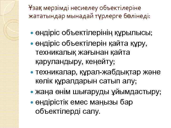 Ұзақ мерзімді несиелеу объектілеріне жататындар мынадай түрлерге бөлінеді: өндіріс объектілерінің құрылысы; өндіріс объектілерін қайта