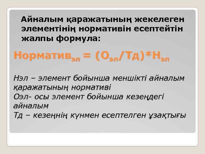 Айналым қаражатының жекелеген элементінің нормативін есептейтін жалпы формула: Нормативэл = (Оэл/Тд)*Нэл – элемент бойынша