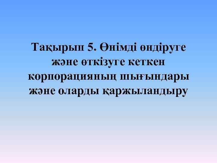 Тақырып 5. Өнімді өндіруге және өткізуге кеткен корпорацияның шығындары және оларды қаржыландыру 