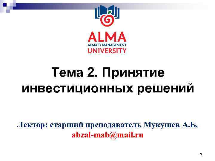 Тема 2. Принятие инвестиционных решений Лектор: старший преподаватель Мукушев А. Б. abzal-mab@mail. ru 1