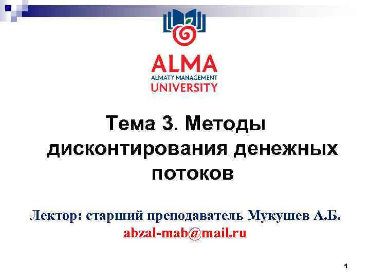 Тема 3. Методы дисконтирования денежных потоков Лектор: старший преподаватель Мукушев А. Б. abzal-mab@mail. ru
