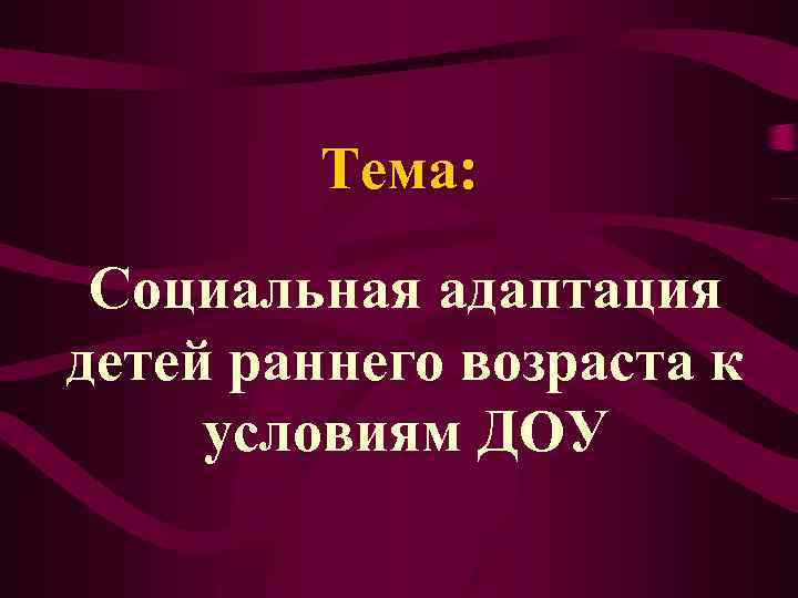 Тема: Социальная адаптация детей раннего возраста к условиям ДОУ 
