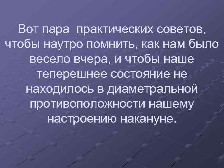 Вот пара практических советов, чтобы наутро помнить, как нам было весело вчера, и чтобы