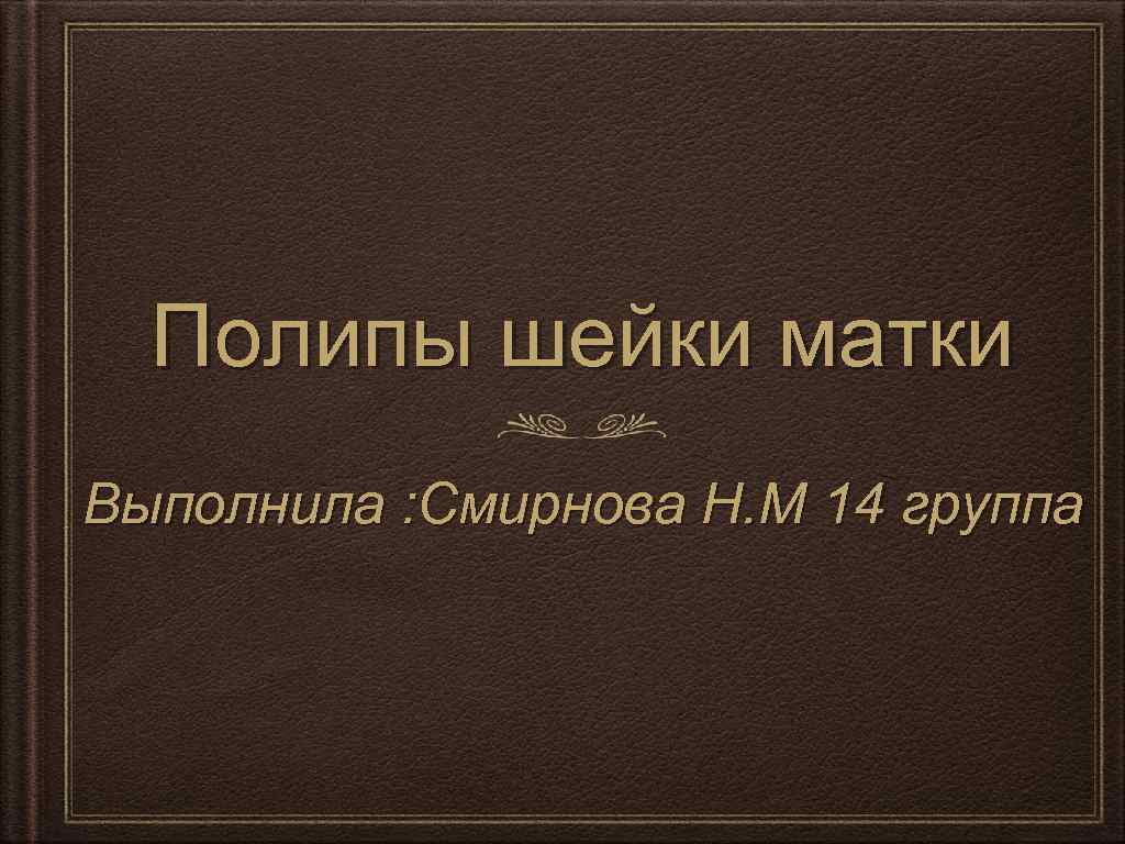 Полипы шейки матки Выполнила : Смирнова Н. М 14 группа 