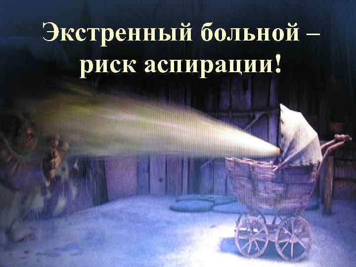 Экстренный больной – риск аспирации! 