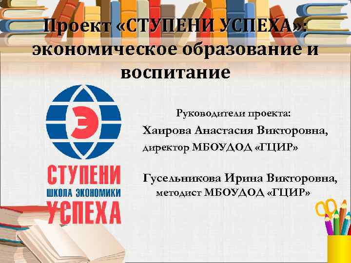 Проект «СТУПЕНИ УСПЕХА» : экономическое образование и воспитание Руководители проекта: Хаирова Анастасия Викторовна, директор