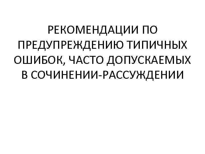 РЕКОМЕНДАЦИИ ПО ПРЕДУПРЕЖДЕНИЮ ТИПИЧНЫХ ОШИБОК, ЧАСТО ДОПУСКАЕМЫХ В СОЧИНЕНИИ-РАССУЖДЕНИИ 