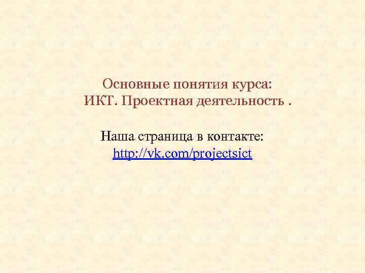 Основные понятия курса: ИКТ. Проектная деятельность. Наша страница в контакте: http: //vk. com/projectsict 