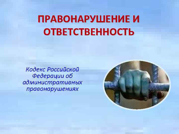 ПРАВОНАРУШЕНИЕ И ОТВЕТСТВЕННОСТЬ Кодекс Российской Федерации об административных правонарушениях 