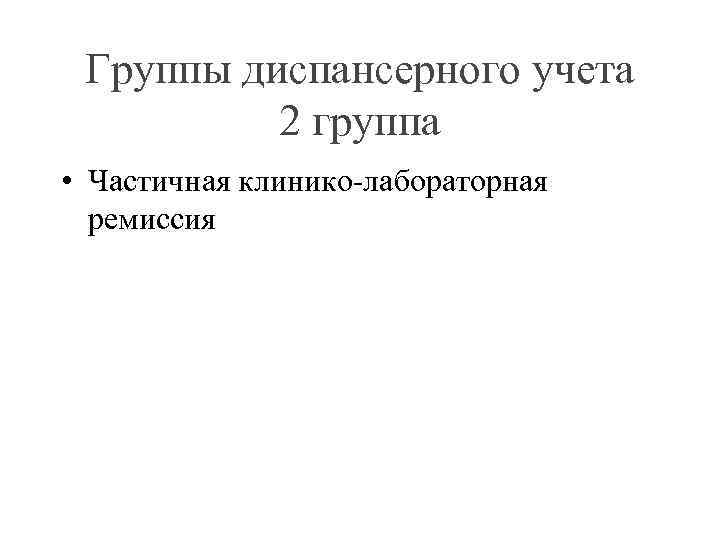 Группы диспансерного учета 2 группа • Частичная клинико-лабораторная ремиссия 