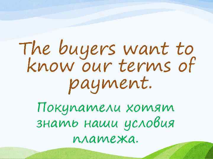 The buyers want to know our terms of payment. Покупатели хотят знать наши условия