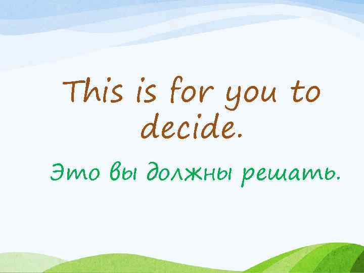 This is for you to decide. Это вы должны решать. 