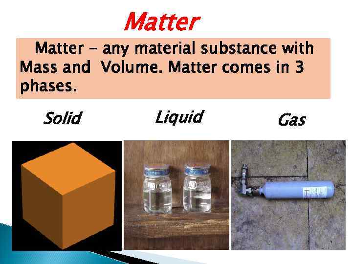 Matter - any material substance with Mass and Volume. Matter comes in 3 phases.