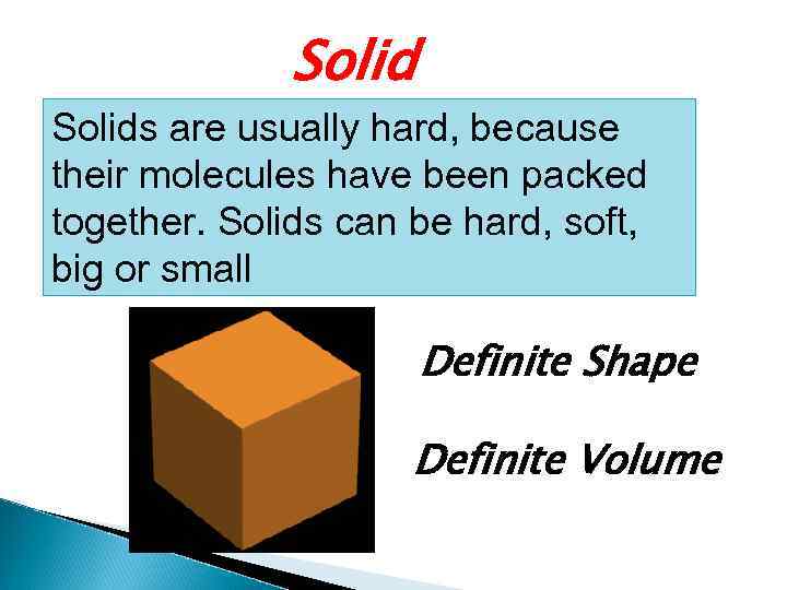 Solids are usually hard, because their molecules have been packed together. Solids can be