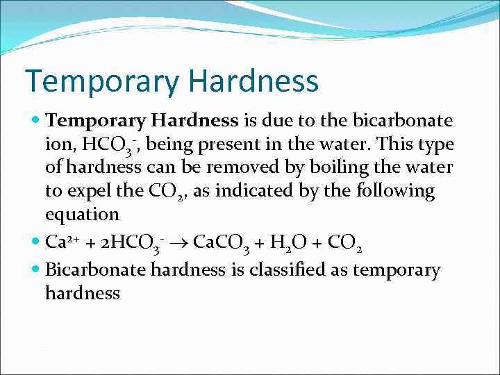 Temporary Hardness is due to the bicarbonate ion, HCO 3 -, being present in